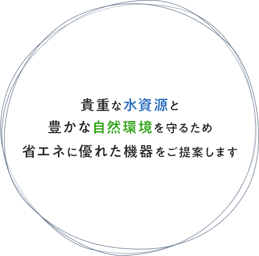 貴重な水資源と豊かな自然環境を守るため省エネに優れた機器をご提案します